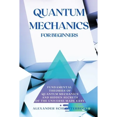 Quantum Mechanics for Beginners: Fundamental Theories of Quantum Mechanics and Hidden Secret of the Universe Made Easy