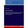 The Art of Glass: Wherein Are Shown the Wayes to Make and Colour Glass, Pastes, Enamels, Lakes and Other Curiosities