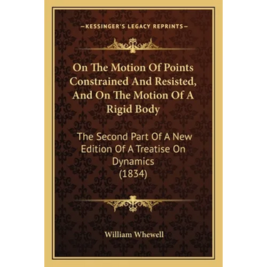 On The Motion Of Points Constrained And Resisted, And On The Motion Of A Rigid Body: The Second Part Of A New Edition Of A Treatise On Dynamics (1834)