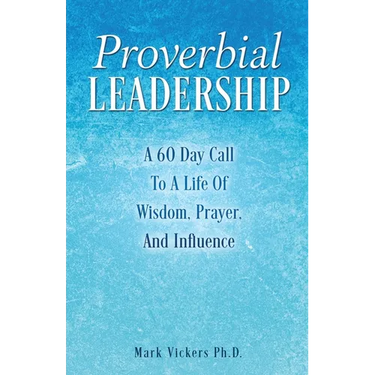 Proverbial Leadership: A 60 Day Call To A Life Of Wisdom, Prayer, And Influence