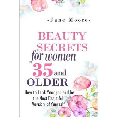 Beauty Secrets for Women 35 and Older: Beauty Secrets How to Look Younger and be the Most Beautiful Version of Yourself