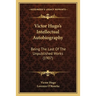 Victor Hugo's Intellectual Autobiography: Being The Last Of The Unpublished Works (1907)