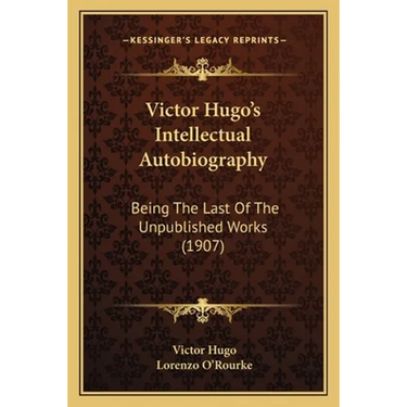 Victor Hugo's Intellectual Autobiography: Being The Last Of The Unpublished Works (1907)
