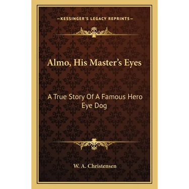 Almo, His Master's Eyes: A True Story Of A Famous Hero Eye Dog