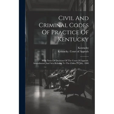 Civil And Criminal Codes Of Practice Of Kentucky: With Notes Of Decisions Of The Court Of Appeals. Amendments And Acts Relating To The Codes To July,