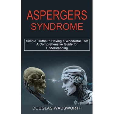 Aspergers Syndrome: A Comprehensive Guide for Understanding (Simple Truths to Having a Wonderful Life!)