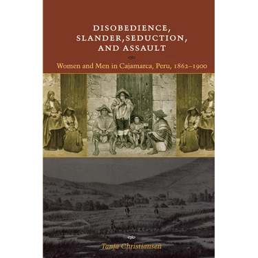Disobedience, Slander, Seduction, and Assault: Women and Men in Cajamarca, Peru, 1862-1900