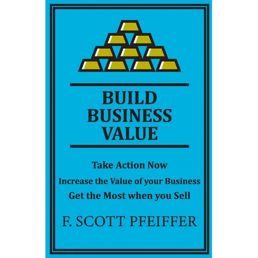 Build Business Value: Take Action Now, Increase the Value of your Business, Get the Most when you Sell