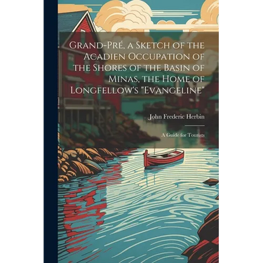 Grand-Pré, a Sketch of the Acadien Occupation of the Shores of the Basin of Minas, the Home of Longfellow's "Evangeline"; a Guide for Tourists