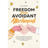 Freedom from Avoidant Attachment: Transform Avoidance into Connection by Understanding Dismissive Patterns, Identifying Triggers, and Building a Secur