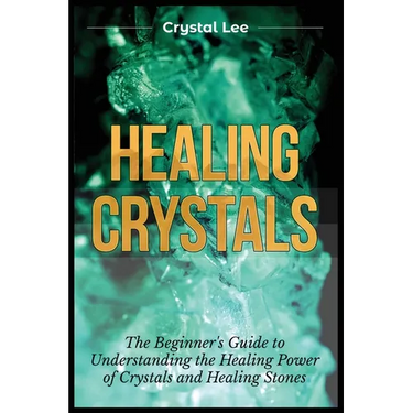 Healing Crystals: Beginner's Guide to Understanding the Healing Power of Crystals and Healing Stones