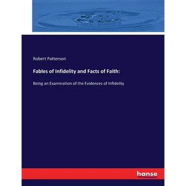Fables of Infidelity and Facts of Faith: Being an Examination of the Evidences of Infidelity