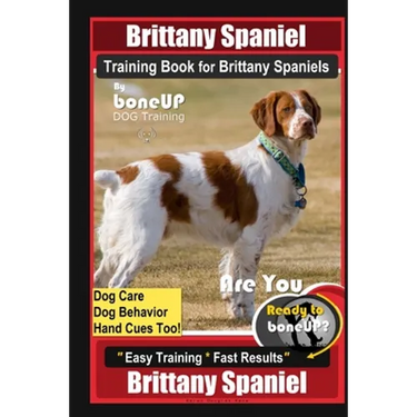 Brittany Spaniel Training Book for Brittany Spaniels By BoneUP DOG Training, Dog Care, Dog Behavior, Hand Cues Too! Are You Ready to Bone Up? Easy Tra