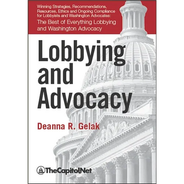 Lobbying and Advocacy: Winning Strategies, Resources, Recommendations, Ethics and Ongoing Compliance for Lobbyists and Washington Advocates