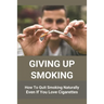 Giving Up Smoking: How To Quit Smoking Naturally Even If You Love Cigarettes: Help To Stop Smoking Cigarettes