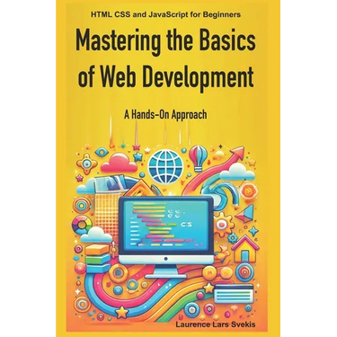Mastering the Basics of Web Development: A Hands-On Approach: HTML CSS and JavaScript for Beginners