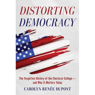 Distorting Democracy: The Forgotten History of the Electoral College--And Why It Matters Today