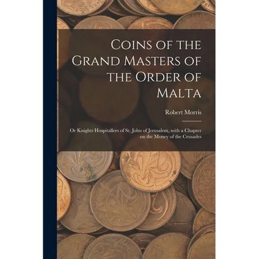Coins of the Grand Masters of the Order of Malta: or Knights Hospitallers of St. John of Jerusalem, With a Chapter on the Money of the Crusades