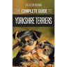 The Complete Guide to Yorkshire Terriers: Learn Everything about How to Find, Train, Raise, Feed, Groom, and Love your new Yorkie Puppy