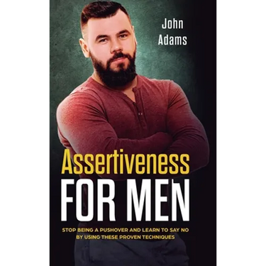 Assertiveness for Men: Stop Being a Pushover and Learn to Say No by Using These Proven Techniques