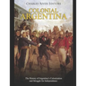 Colonial Argentina: The History of Argentina's Colonization and Struggle for Independence