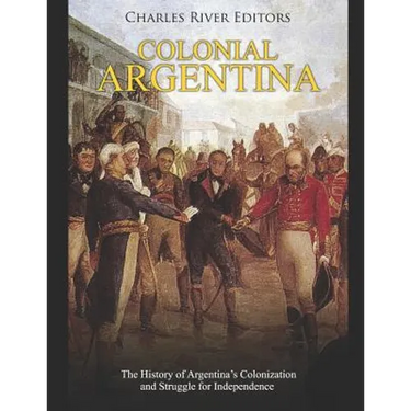 Colonial Argentina: The History of Argentina's Colonization and Struggle for Independence