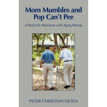Mom Mumbles and Pop Can't Pee: A Real Life Adventure with Aging Parents