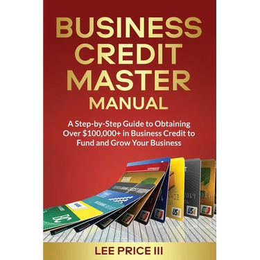 Business Credit Master Manual: A Step-by-Step Guide to Obtaining Over $100k+ in Business Credit to Fund and Grow Your Business