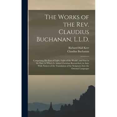 The Works of the Rev. Claudius Buchanan, L.L.D.: Comprising His Eras of Light, Light of the World, and Star in the East, to Which Is Added Christian R