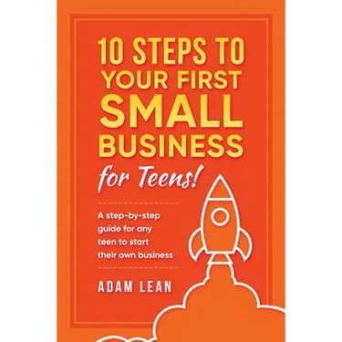 10 Steps to Your First Small Business (For Teens): A step-by-step guide for any teen to start their own business