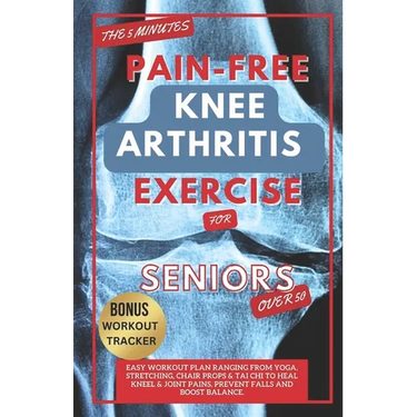 The 5 Minute Pain-Free Knee Arthritis Exercise for Seniors Over 50: Easy Workout Plan Ranging From Yoga, Stretching, Chair Props & Tai Chi to Heal Kne