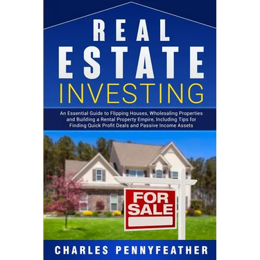 Real Estate Investing: An Essential Guide to Flipping Houses, Wholesaling Properties and Building a Rental Property Empire, Including Tips for Finding
