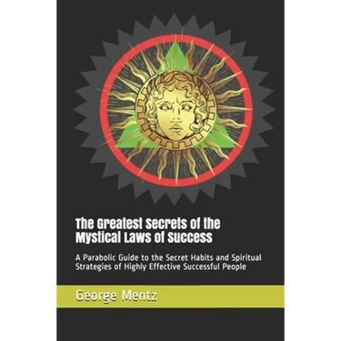 The Greatest Secrets of the Mystical Laws of Success: A Parabolic Guide to the Secret Habits and Spiritual Strategies of Highly Effective Successful P