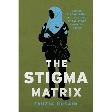 The Stigma Matrix: Gender, Globalization, and the Agency of Pakistan's Frontline Women