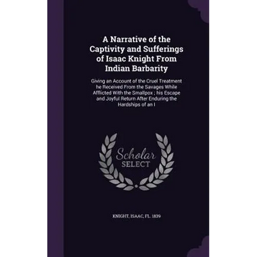 A Narrative of the Captivity and Sufferings of Isaac Knight From Indian Barbarity: Giving an Account of the Cruel Treatment he Received From the Savag