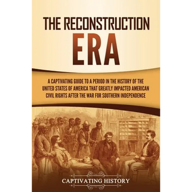 The Reconstruction Era: A Captivating Guide to a Period in the History of the United States of America That Greatly Impacted American Civil Rights aft