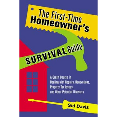 The First-Time Homeowner's Survival Guide: A Crash Course in Dealing with Repairs, Renovations, Property Tax Issues, and Other Potential Disasters