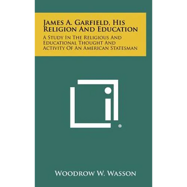 James A. Garfield, His Religion And Education: A Study In The Religious And Educational Thought And Activity Of An American Statesman