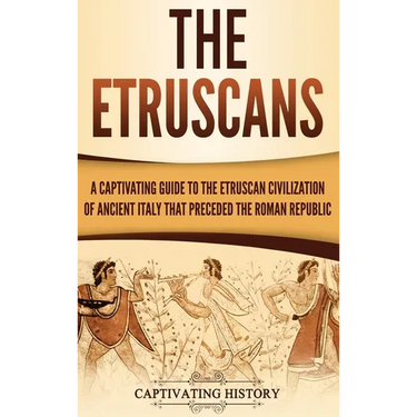 The Etruscans: A Captivating Guide to the Etruscan Civilization of Ancient Italy That Preceded the Roman Republic
