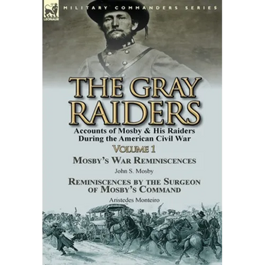 The Gray Raiders-Volume 1: Accounts of Mosby & His Raiders During the American Civil War-Mosby's War Reminiscences by John S. Mosby & Reminiscenc
