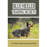 Blue Heeler Training Secrets: Care Guide, Feeding, Exercising And Training: Blue Heeler Breed Information