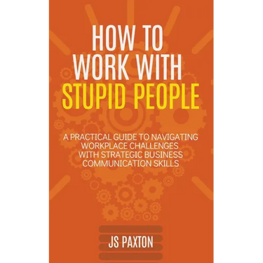 How to Work with Stupid People: A Practical Guide to Navigating Workplace Challenges with Strategic Business Communication Skills