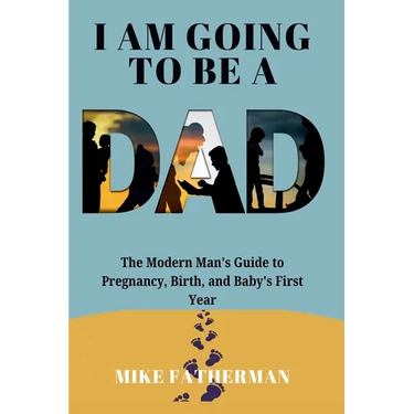 I Am Going to be a Dad: The Modern Man's Guide to Pregnancy, Birth, and Baby's First Year