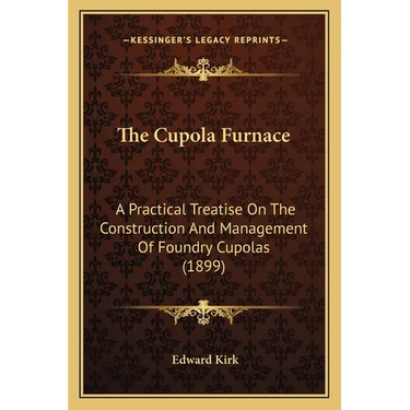 The Cupola Furnace: A Practical Treatise On The Construction And Management Of Foundry Cupolas (1899)