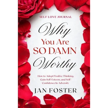 Self Love Journal: WHY YOU ARE SO DAMN WORTHY - How to Adopt Positive Thinking, Gain Self-Esteem, and Self-Confidence In Adversity