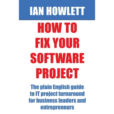 How To Fix Your Software Project: The plain English guide to IT project turnaround for business leaders and entrepreneurs