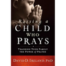 Raising a Child Who Prays: Teaching Your Family the Power of Prayer