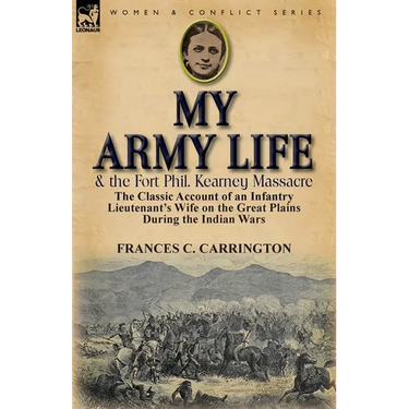 My Army Life and the Fort Phil. Kearney Massacre: The Classic Account of an Infantry Lieutenant's Wife on the Great Plains During the Indian Wars
