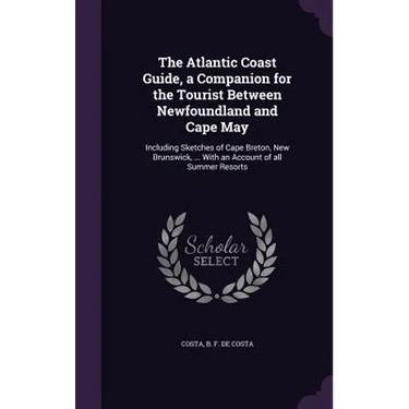 The Atlantic Coast Guide, a Companion for the Tourist Between Newfoundland and Cape May: Including Sketches of Cape Breton, New Brunswick, ... With an
