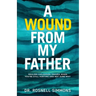 A Wound From My Father: Healing Childhood Trauma When You're Still Hurting and Not Sure Why